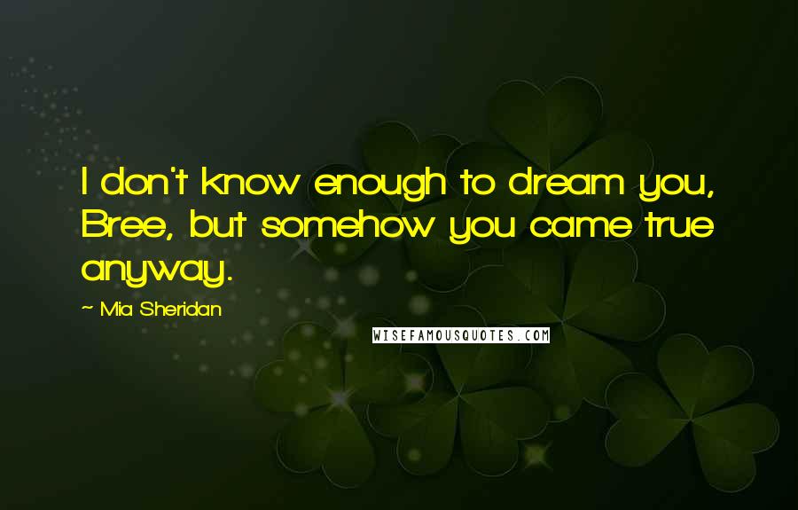 Mia Sheridan Quotes: I don't know enough to dream you, Bree, but somehow you came true anyway.