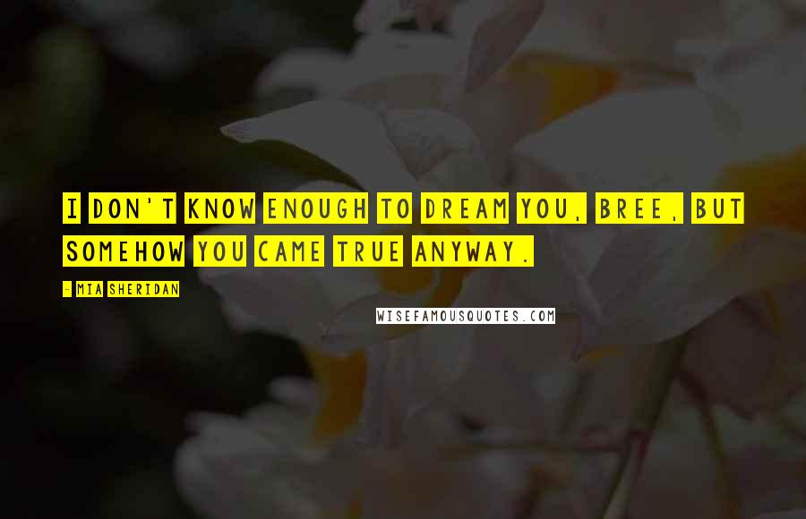Mia Sheridan Quotes: I don't know enough to dream you, Bree, but somehow you came true anyway.