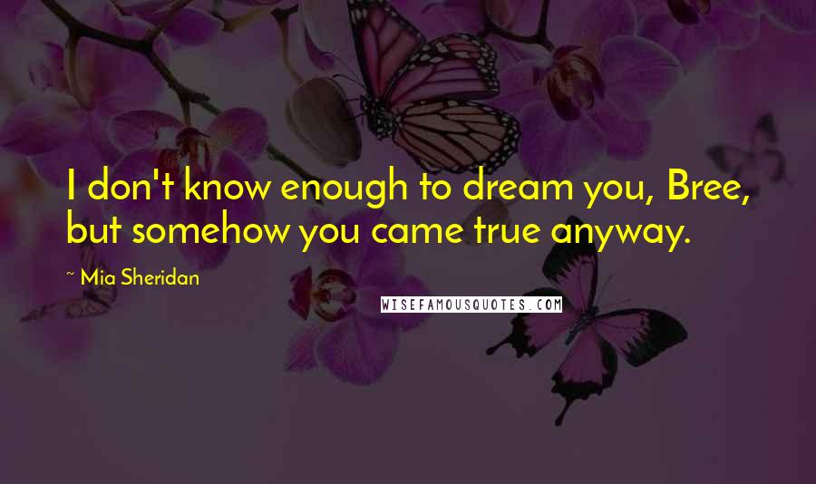 Mia Sheridan Quotes: I don't know enough to dream you, Bree, but somehow you came true anyway.