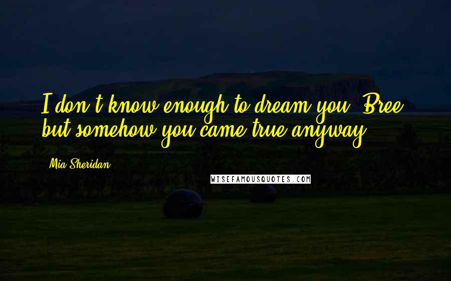 Mia Sheridan Quotes: I don't know enough to dream you, Bree, but somehow you came true anyway.