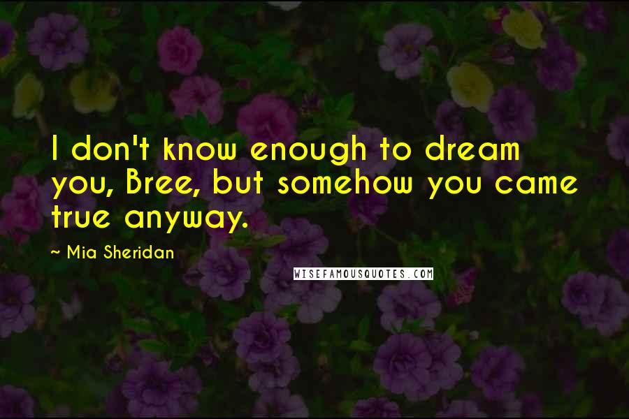 Mia Sheridan Quotes: I don't know enough to dream you, Bree, but somehow you came true anyway.