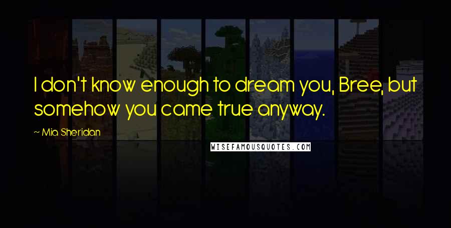 Mia Sheridan Quotes: I don't know enough to dream you, Bree, but somehow you came true anyway.