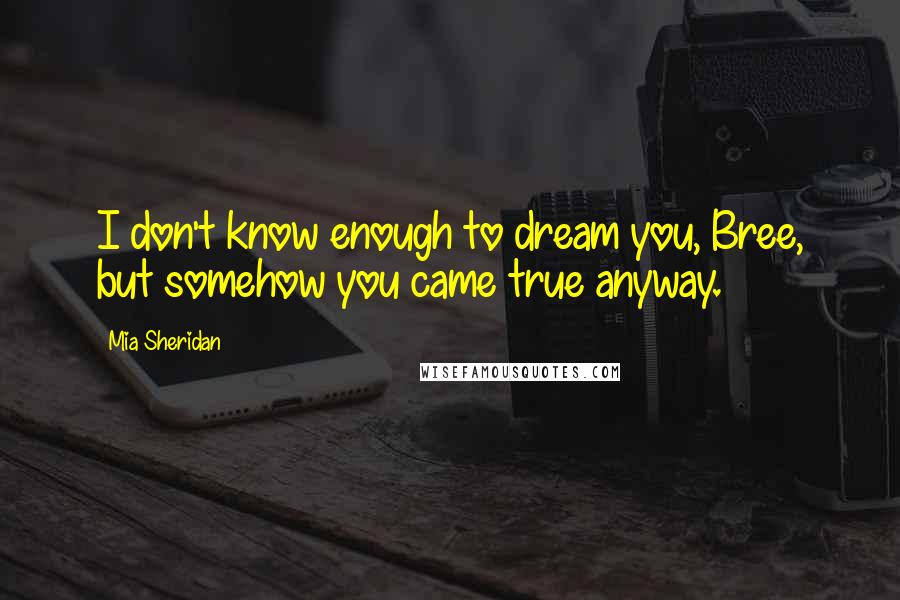 Mia Sheridan Quotes: I don't know enough to dream you, Bree, but somehow you came true anyway.