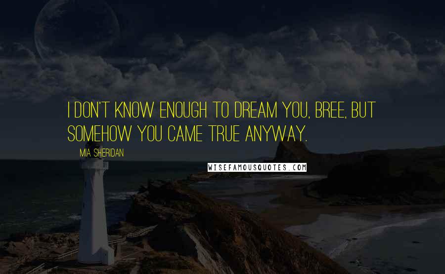 Mia Sheridan Quotes: I don't know enough to dream you, Bree, but somehow you came true anyway.