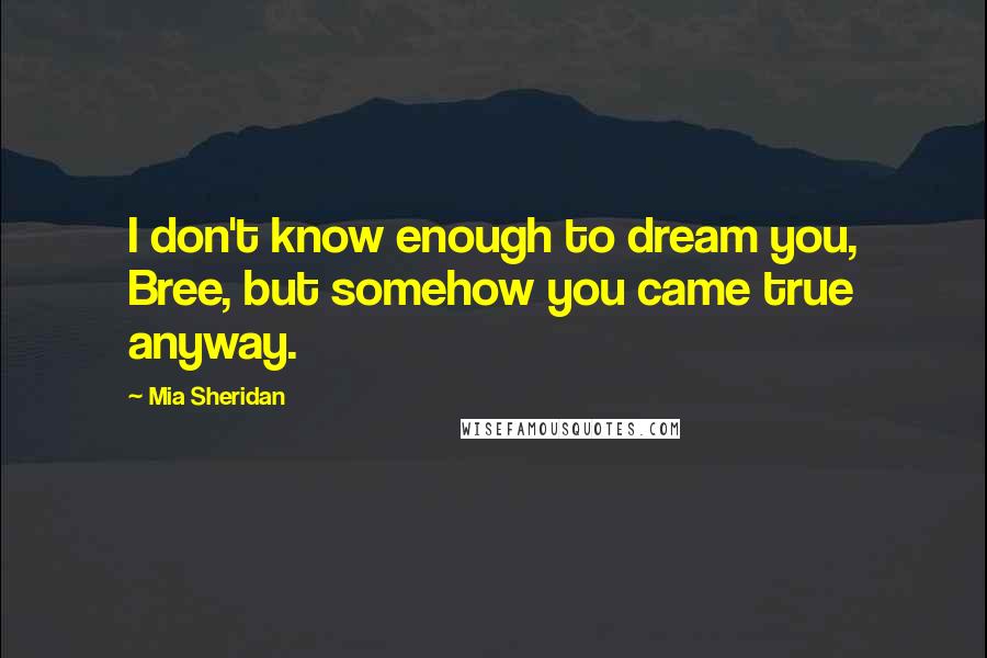 Mia Sheridan Quotes: I don't know enough to dream you, Bree, but somehow you came true anyway.