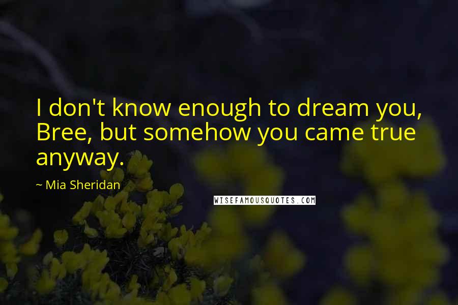 Mia Sheridan Quotes: I don't know enough to dream you, Bree, but somehow you came true anyway.