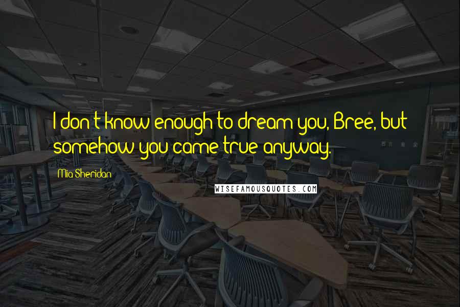 Mia Sheridan Quotes: I don't know enough to dream you, Bree, but somehow you came true anyway.