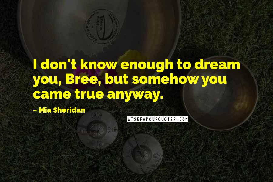 Mia Sheridan Quotes: I don't know enough to dream you, Bree, but somehow you came true anyway.