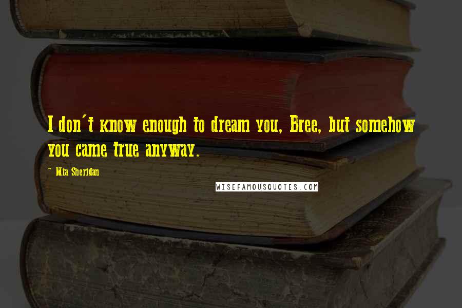 Mia Sheridan Quotes: I don't know enough to dream you, Bree, but somehow you came true anyway.