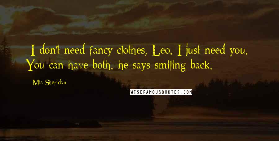 Mia Sheridan Quotes: -I don't need fancy clothes, Leo. I just need you.- You can have both.-he says smiling back.