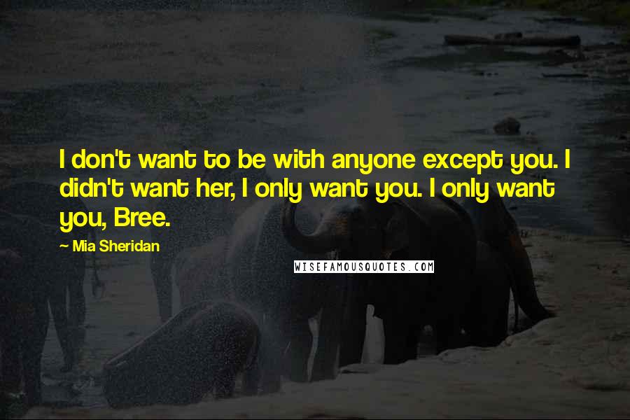 Mia Sheridan Quotes: I don't want to be with anyone except you. I didn't want her, I only want you. I only want you, Bree.