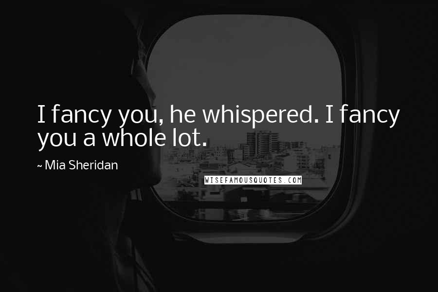 Mia Sheridan Quotes: I fancy you, he whispered. I fancy you a whole lot.