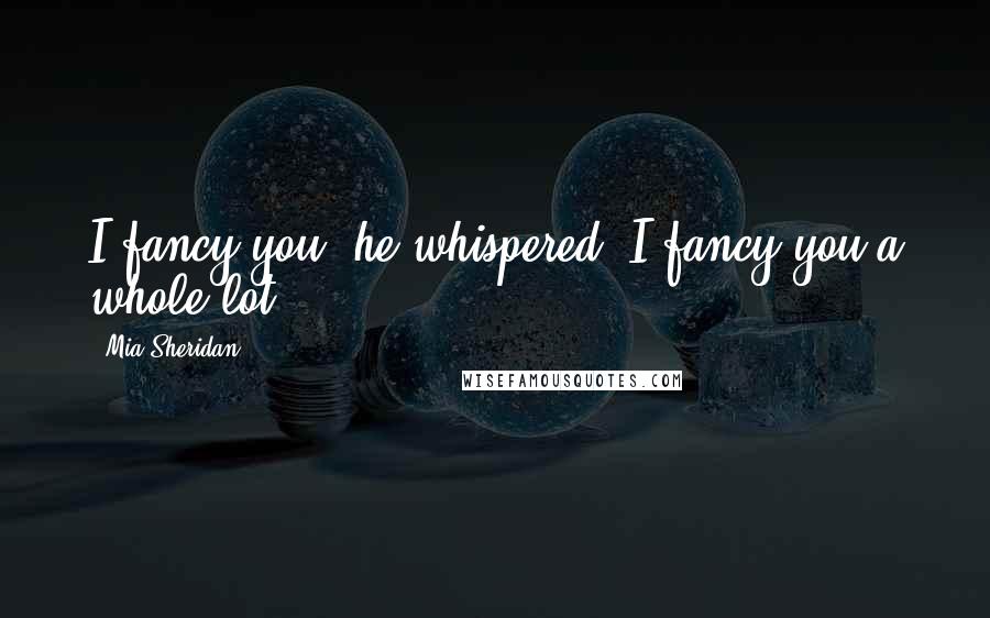 Mia Sheridan Quotes: I fancy you, he whispered. I fancy you a whole lot.