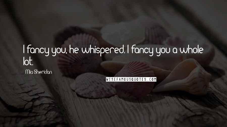 Mia Sheridan Quotes: I fancy you, he whispered. I fancy you a whole lot.