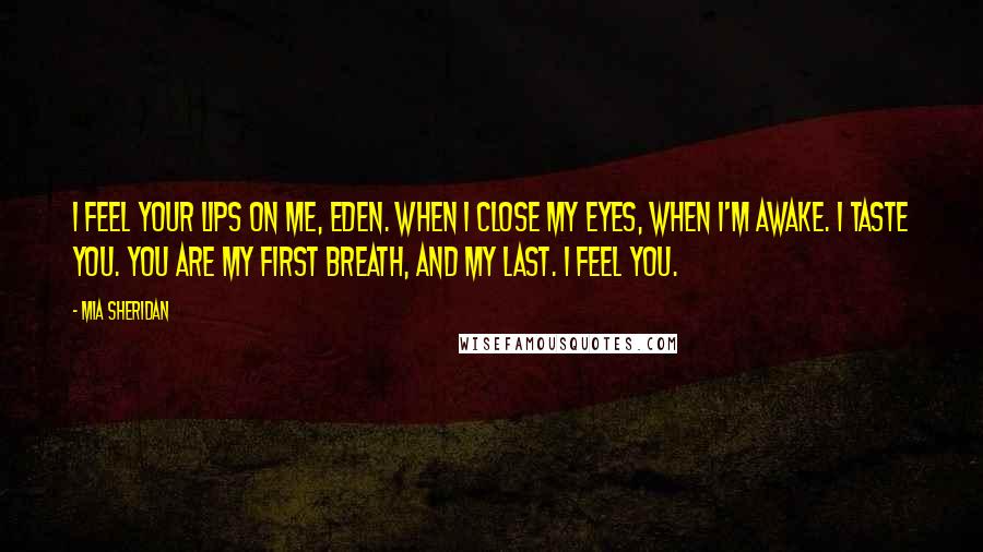 Mia Sheridan Quotes: I feel your lips on me, Eden. When I close my eyes, when I'm awake. I taste you. You are my first breath, and my last. I feel you.