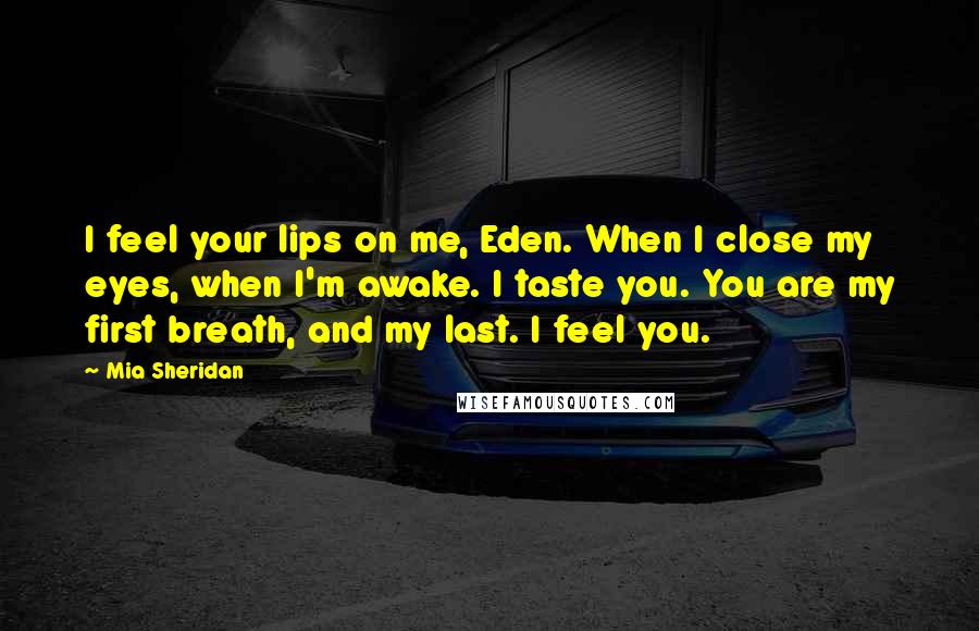 Mia Sheridan Quotes: I feel your lips on me, Eden. When I close my eyes, when I'm awake. I taste you. You are my first breath, and my last. I feel you.