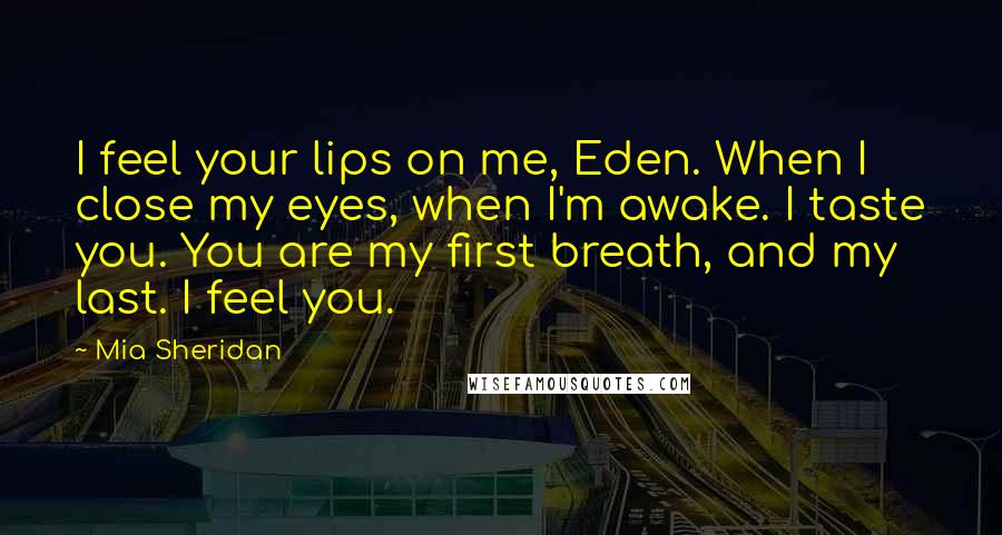 Mia Sheridan Quotes: I feel your lips on me, Eden. When I close my eyes, when I'm awake. I taste you. You are my first breath, and my last. I feel you.