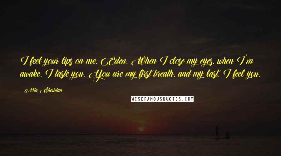 Mia Sheridan Quotes: I feel your lips on me, Eden. When I close my eyes, when I'm awake. I taste you. You are my first breath, and my last. I feel you.