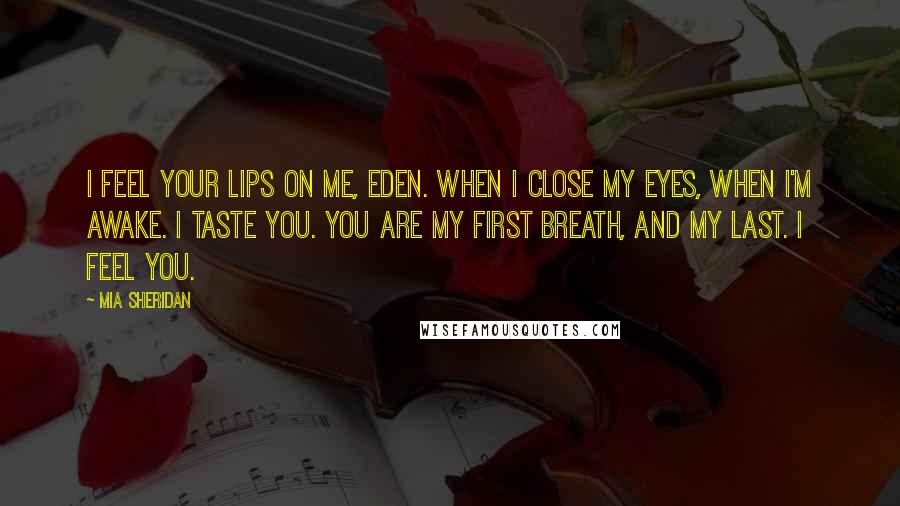 Mia Sheridan Quotes: I feel your lips on me, Eden. When I close my eyes, when I'm awake. I taste you. You are my first breath, and my last. I feel you.