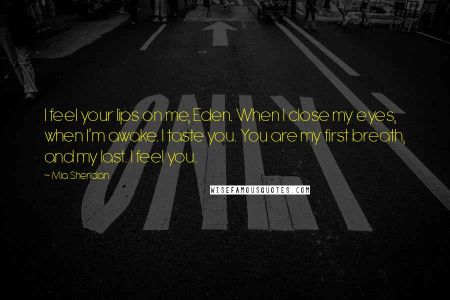 Mia Sheridan Quotes: I feel your lips on me, Eden. When I close my eyes, when I'm awake. I taste you. You are my first breath, and my last. I feel you.