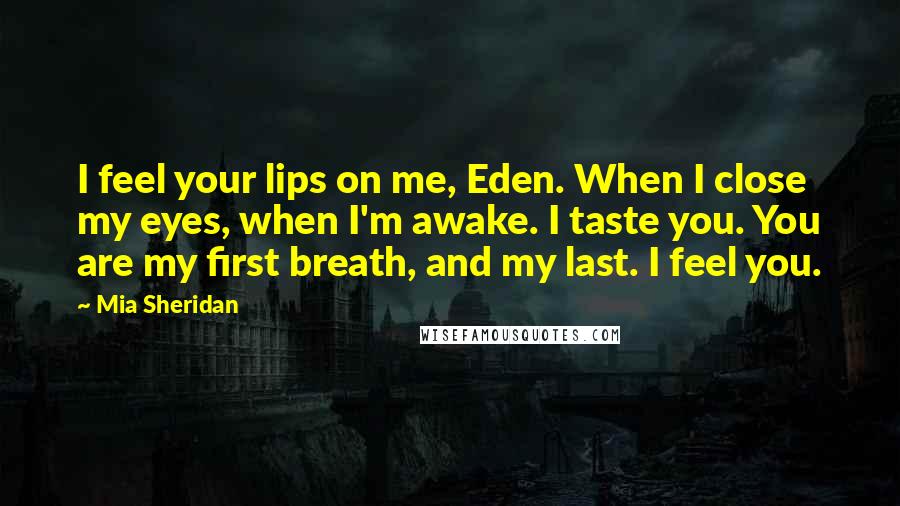 Mia Sheridan Quotes: I feel your lips on me, Eden. When I close my eyes, when I'm awake. I taste you. You are my first breath, and my last. I feel you.