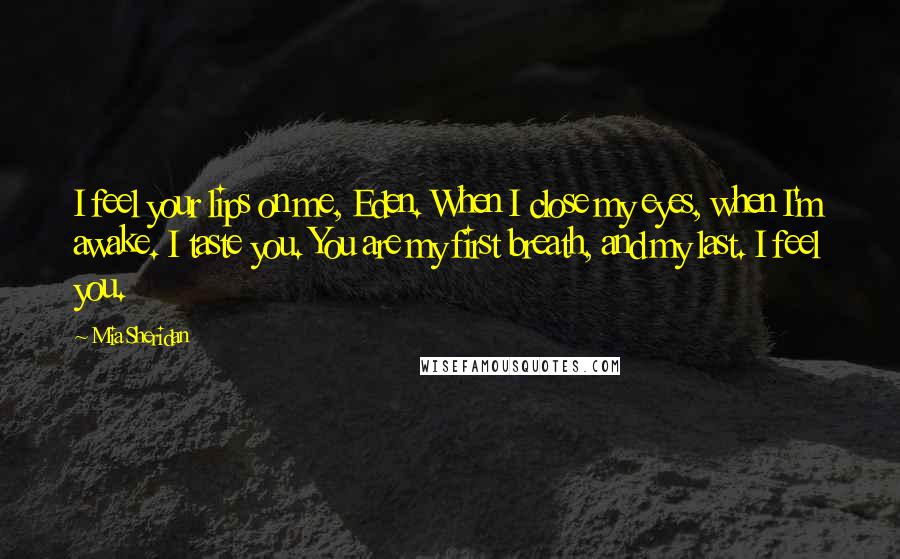Mia Sheridan Quotes: I feel your lips on me, Eden. When I close my eyes, when I'm awake. I taste you. You are my first breath, and my last. I feel you.