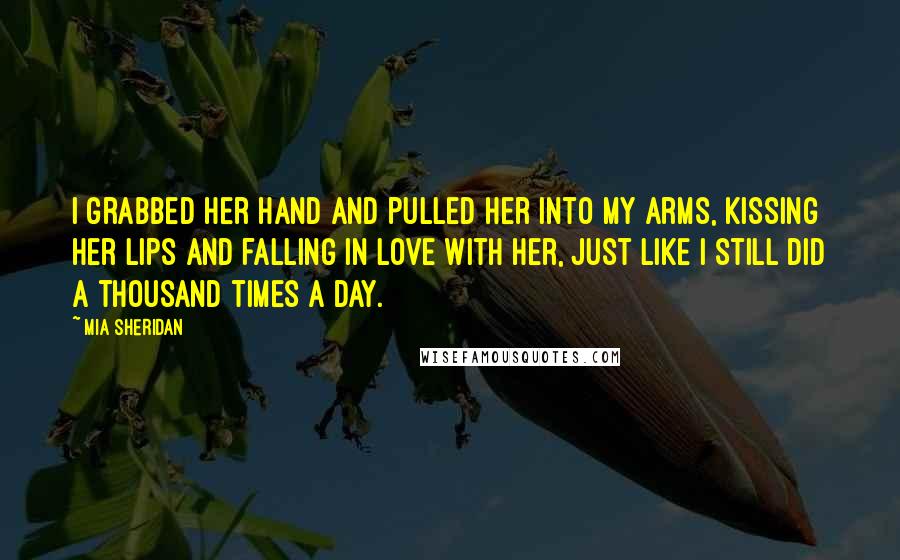 Mia Sheridan Quotes: I grabbed her hand and pulled her into my arms, kissing her lips and falling in love with her, just like I still did a thousand times a day.