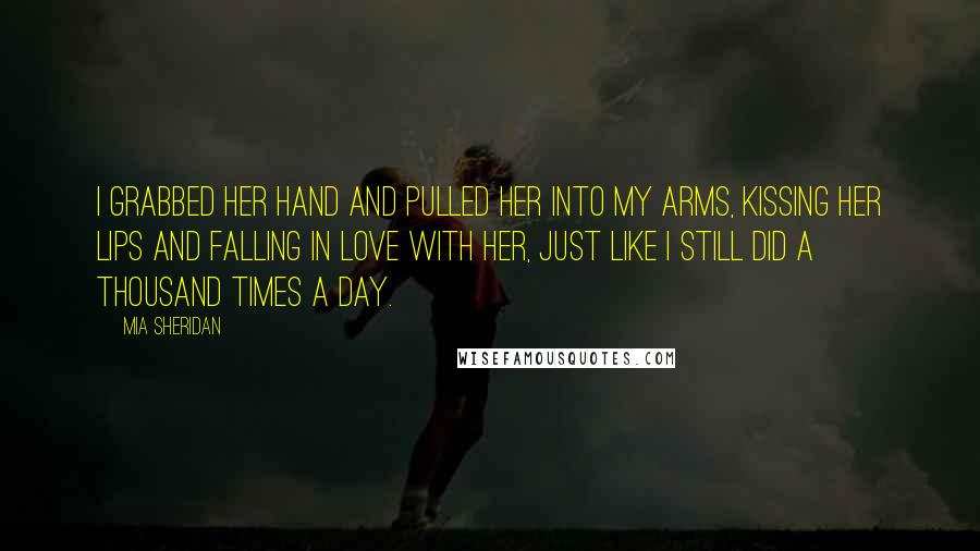 Mia Sheridan Quotes: I grabbed her hand and pulled her into my arms, kissing her lips and falling in love with her, just like I still did a thousand times a day.