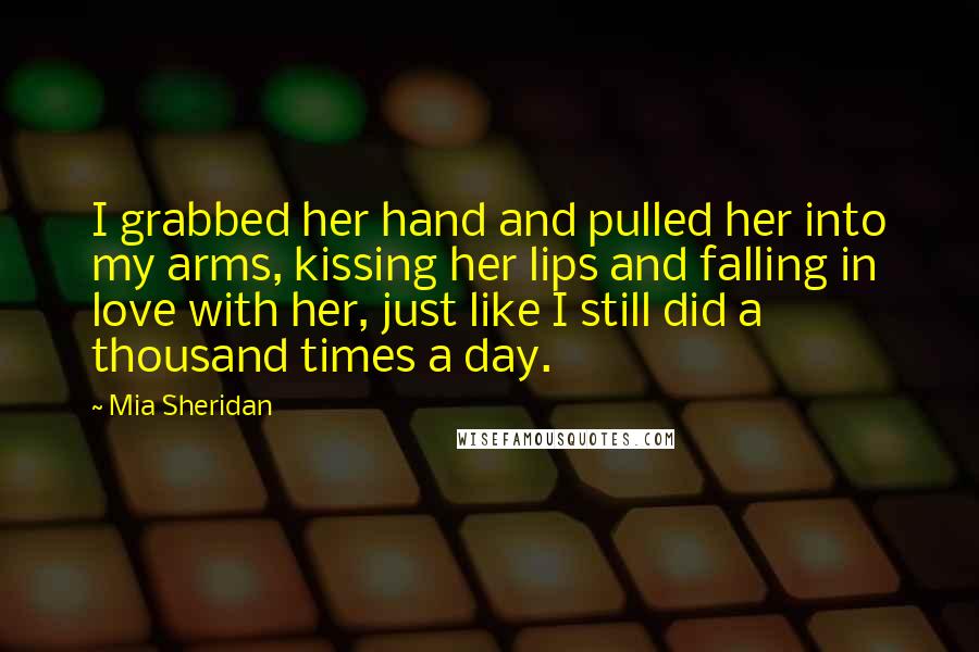 Mia Sheridan Quotes: I grabbed her hand and pulled her into my arms, kissing her lips and falling in love with her, just like I still did a thousand times a day.