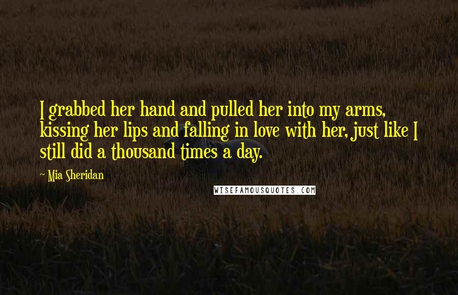 Mia Sheridan Quotes: I grabbed her hand and pulled her into my arms, kissing her lips and falling in love with her, just like I still did a thousand times a day.
