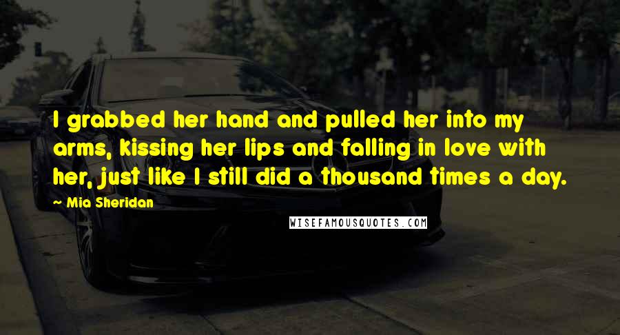 Mia Sheridan Quotes: I grabbed her hand and pulled her into my arms, kissing her lips and falling in love with her, just like I still did a thousand times a day.