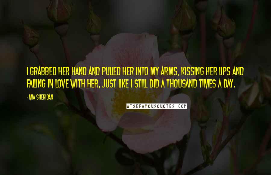 Mia Sheridan Quotes: I grabbed her hand and pulled her into my arms, kissing her lips and falling in love with her, just like I still did a thousand times a day.