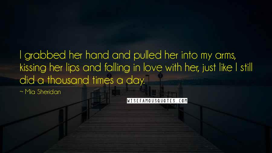 Mia Sheridan Quotes: I grabbed her hand and pulled her into my arms, kissing her lips and falling in love with her, just like I still did a thousand times a day.