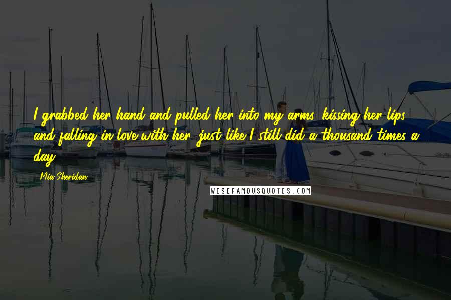 Mia Sheridan Quotes: I grabbed her hand and pulled her into my arms, kissing her lips and falling in love with her, just like I still did a thousand times a day.