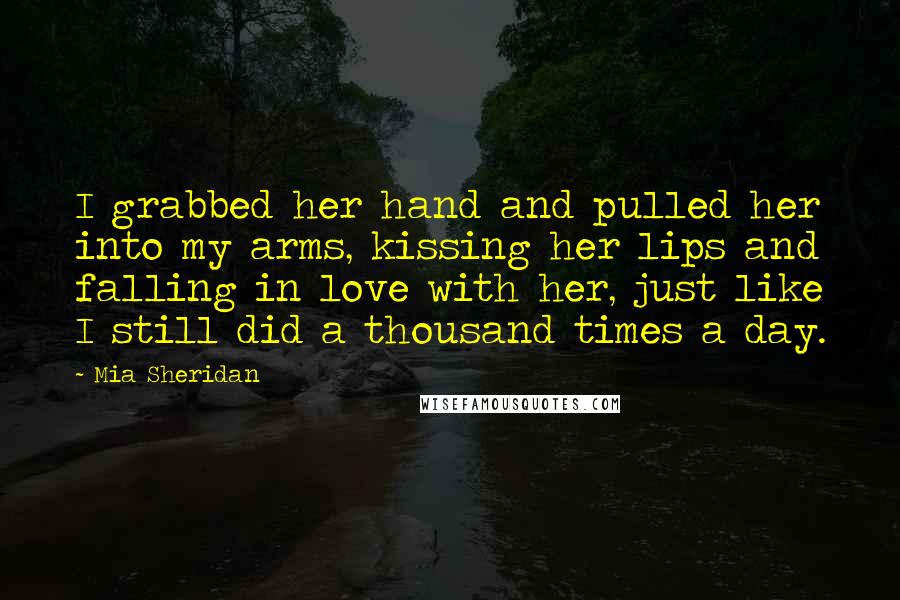 Mia Sheridan Quotes: I grabbed her hand and pulled her into my arms, kissing her lips and falling in love with her, just like I still did a thousand times a day.