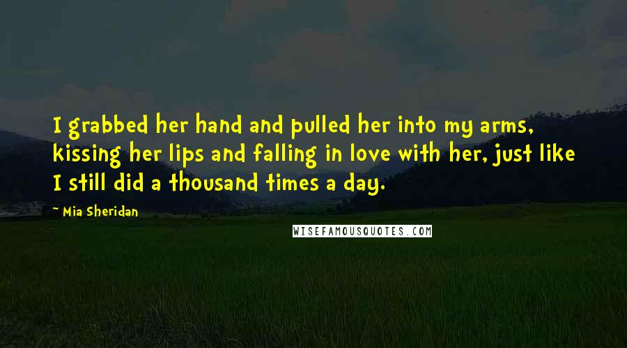 Mia Sheridan Quotes: I grabbed her hand and pulled her into my arms, kissing her lips and falling in love with her, just like I still did a thousand times a day.