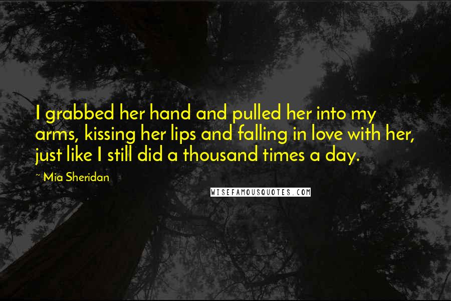 Mia Sheridan Quotes: I grabbed her hand and pulled her into my arms, kissing her lips and falling in love with her, just like I still did a thousand times a day.