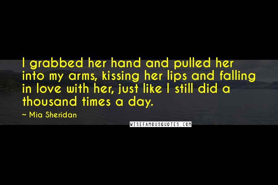 Mia Sheridan Quotes: I grabbed her hand and pulled her into my arms, kissing her lips and falling in love with her, just like I still did a thousand times a day.