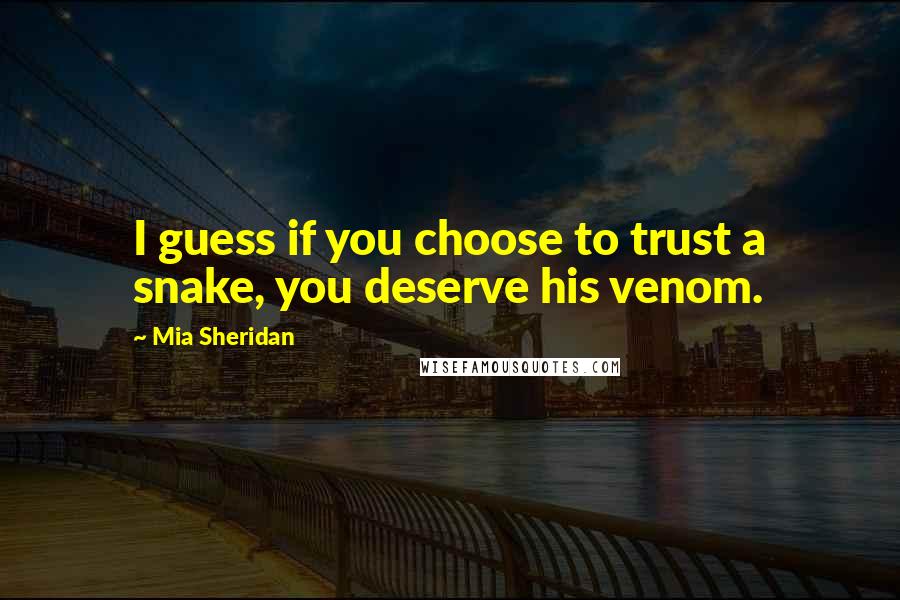 Mia Sheridan Quotes: I guess if you choose to trust a snake, you deserve his venom.