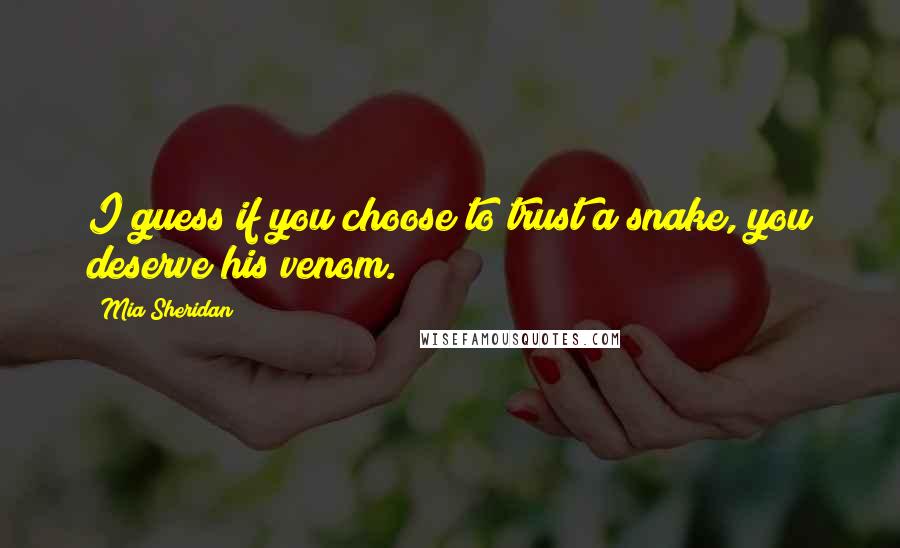 Mia Sheridan Quotes: I guess if you choose to trust a snake, you deserve his venom.