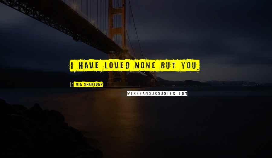 Mia Sheridan Quotes: I have loved none but you,