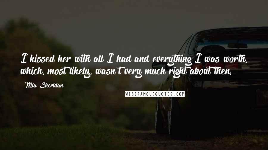 Mia Sheridan Quotes: I kissed her with all I had and everything I was worth, which, most likely, wasn't very much right about then.