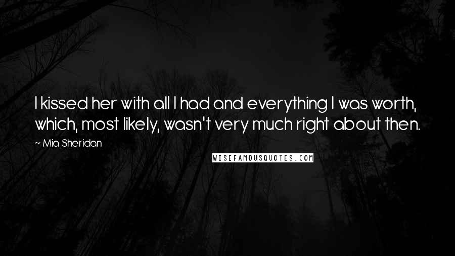 Mia Sheridan Quotes: I kissed her with all I had and everything I was worth, which, most likely, wasn't very much right about then.