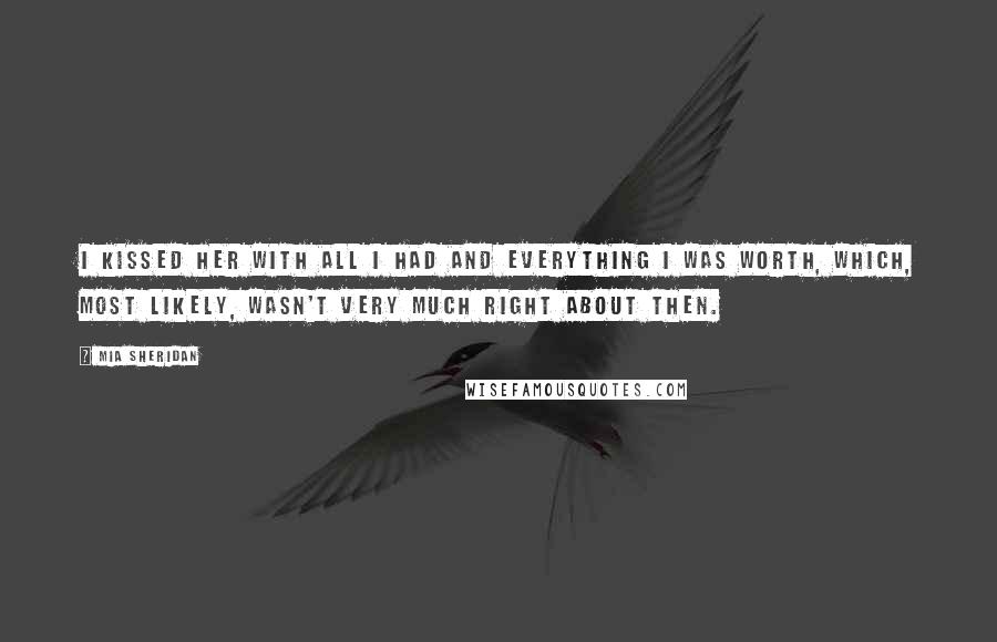 Mia Sheridan Quotes: I kissed her with all I had and everything I was worth, which, most likely, wasn't very much right about then.