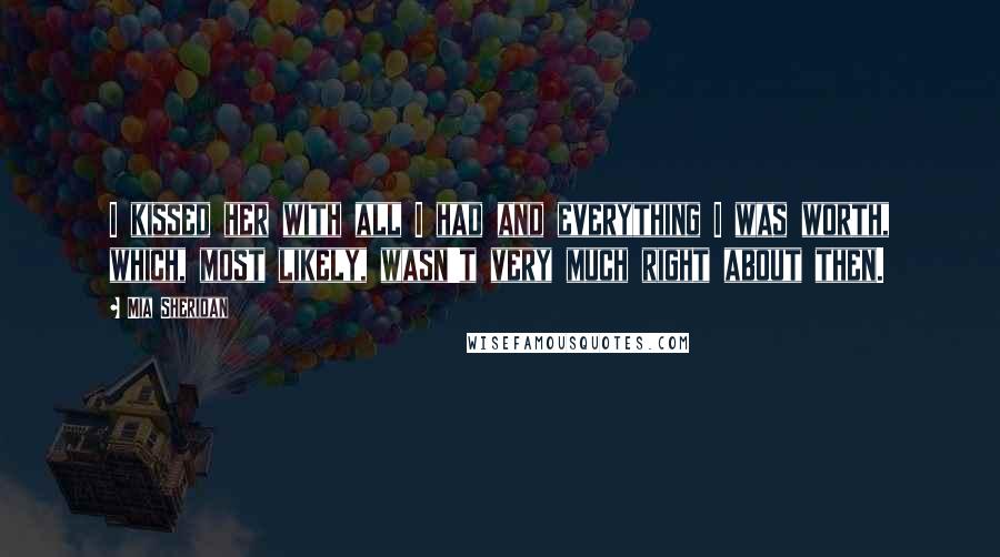 Mia Sheridan Quotes: I kissed her with all I had and everything I was worth, which, most likely, wasn't very much right about then.