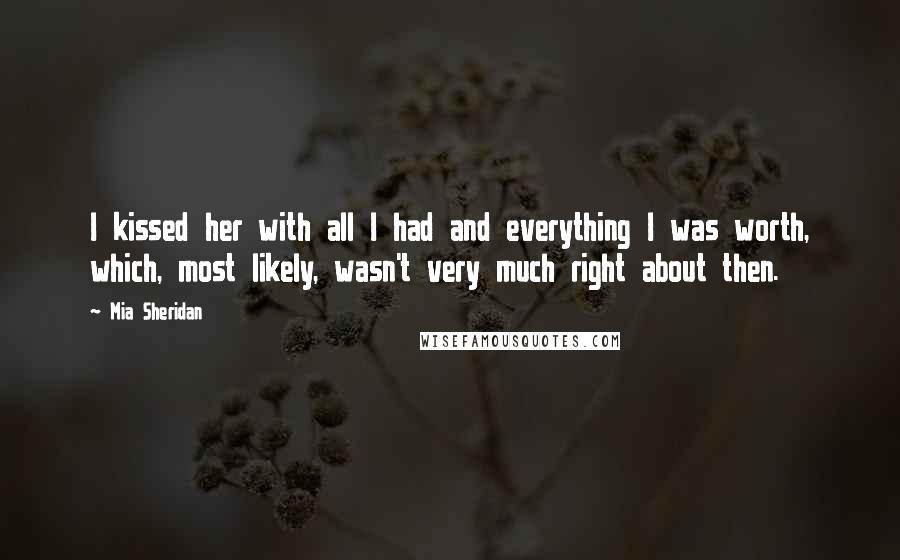 Mia Sheridan Quotes: I kissed her with all I had and everything I was worth, which, most likely, wasn't very much right about then.