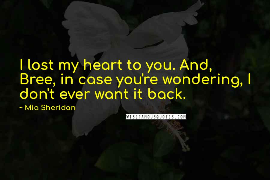 Mia Sheridan Quotes: I lost my heart to you. And, Bree, in case you're wondering, I don't ever want it back.