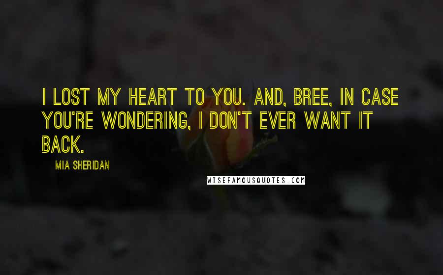 Mia Sheridan Quotes: I lost my heart to you. And, Bree, in case you're wondering, I don't ever want it back.