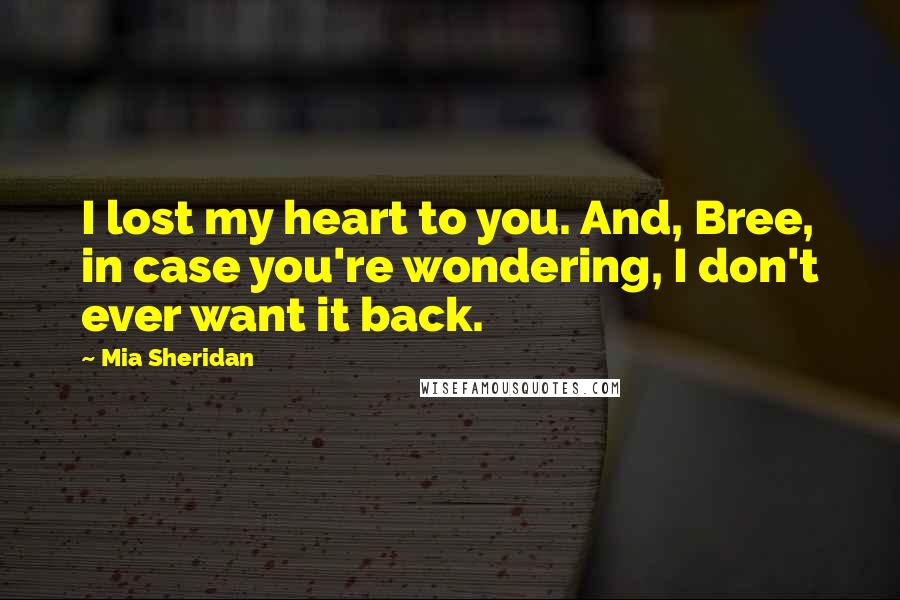 Mia Sheridan Quotes: I lost my heart to you. And, Bree, in case you're wondering, I don't ever want it back.