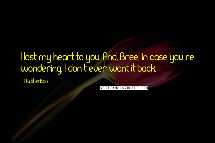 Mia Sheridan Quotes: I lost my heart to you. And, Bree, in case you're wondering, I don't ever want it back.